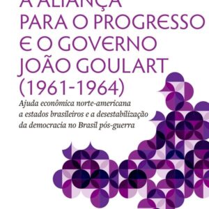 A Aliança para o Progresso e o governo João Goulart (1961-1964) Ajuda econômica norte-americana a estados brasileiros e a desestabilização da democracia no Brasil pós-guerra