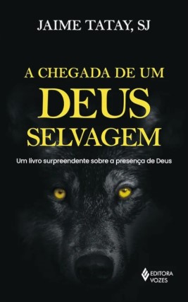A CHEGADA DE UM DEUS SELVAGEM: UM LIVRO SURPREENDENTE SOBRE A PRESENÇA DE DEUS